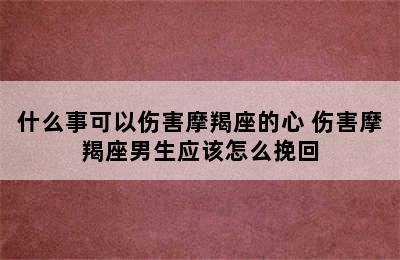 什么事可以伤害摩羯座的心 伤害摩羯座男生应该怎么挽回